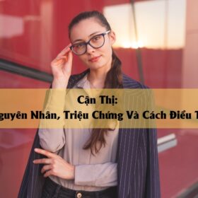 Cận Thị Nguyên Nhân, Triệu Chứng Và Cách Điều Trị Hiệu Quả